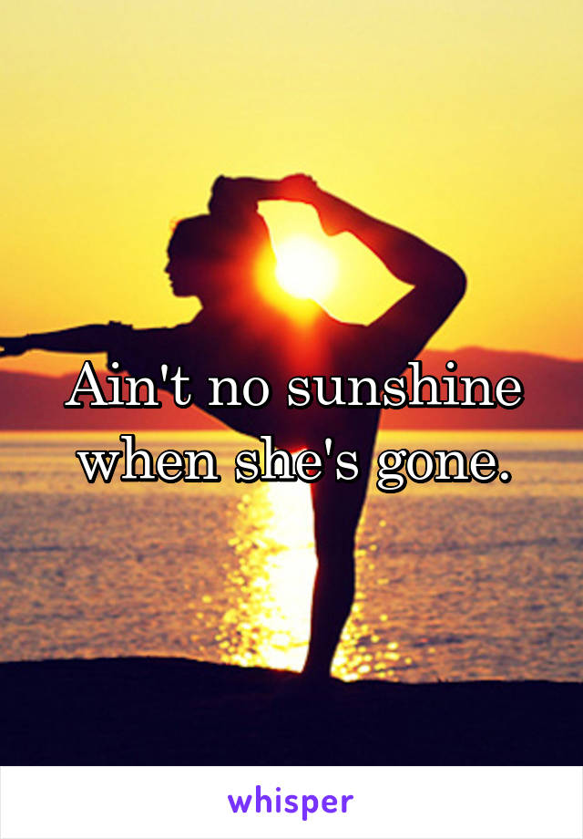 Ain't no sunshine when she's gone.