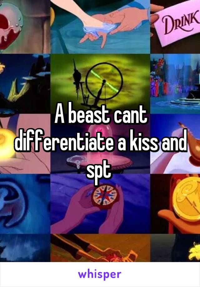 A beast cant differentiate a kiss and spt 