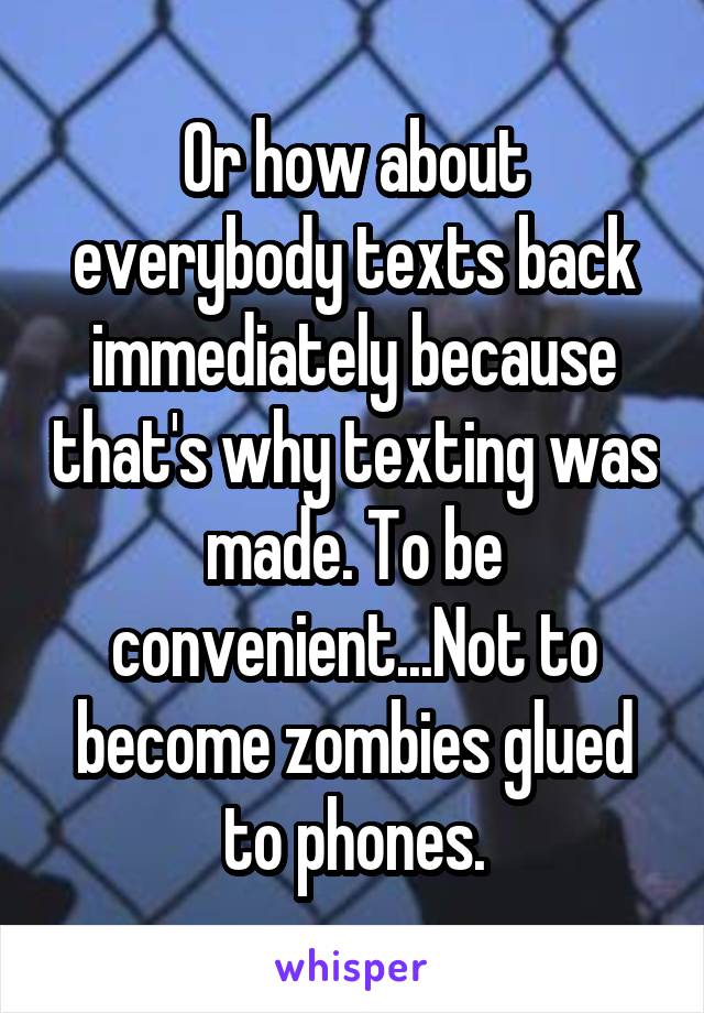 Or how about everybody texts back immediately because that's why texting was made. To be convenient...Not to become zombies glued to phones.