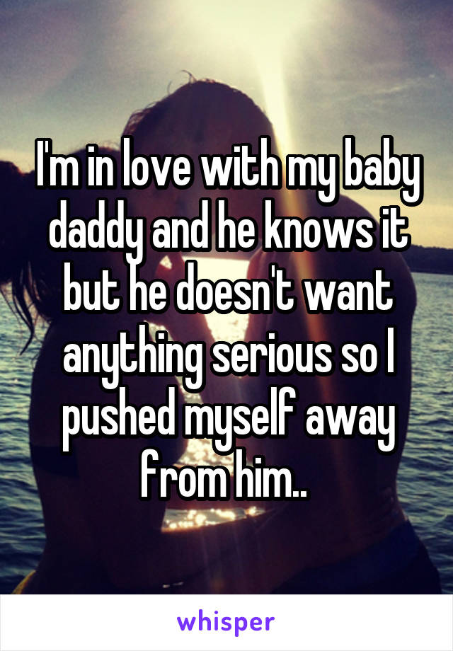 I'm in love with my baby daddy and he knows it but he doesn't want anything serious so I pushed myself away from him.. 