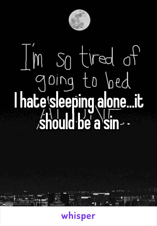 I hate sleeping alone...it should be a sin