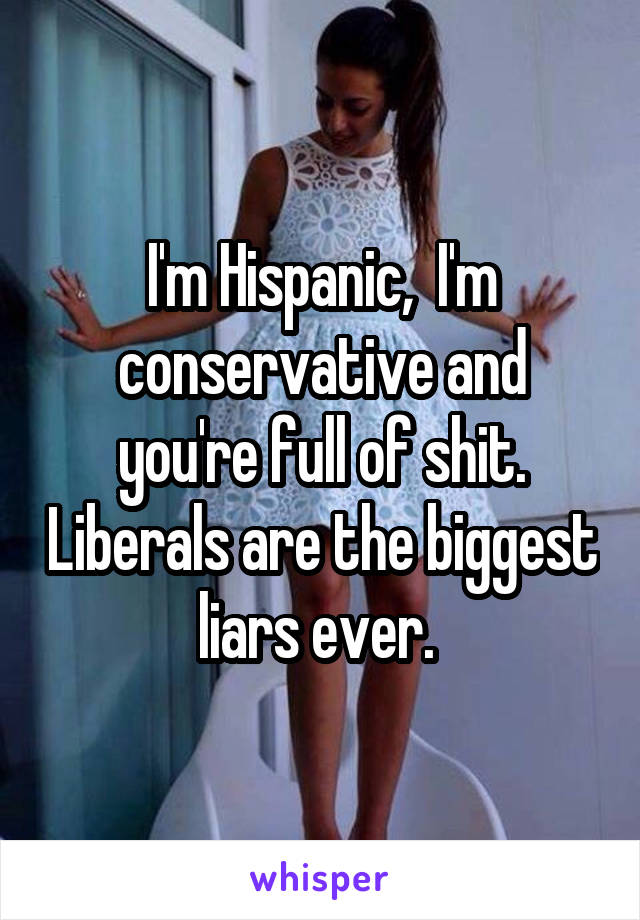 I'm Hispanic,  I'm conservative and you're full of shit. Liberals are the biggest liars ever. 