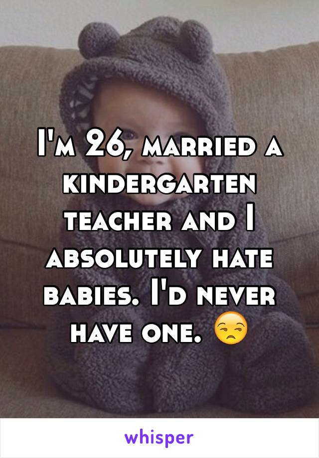I'm 26, married a kindergarten teacher and I absolutely hate babies. I'd never have one. 😒
