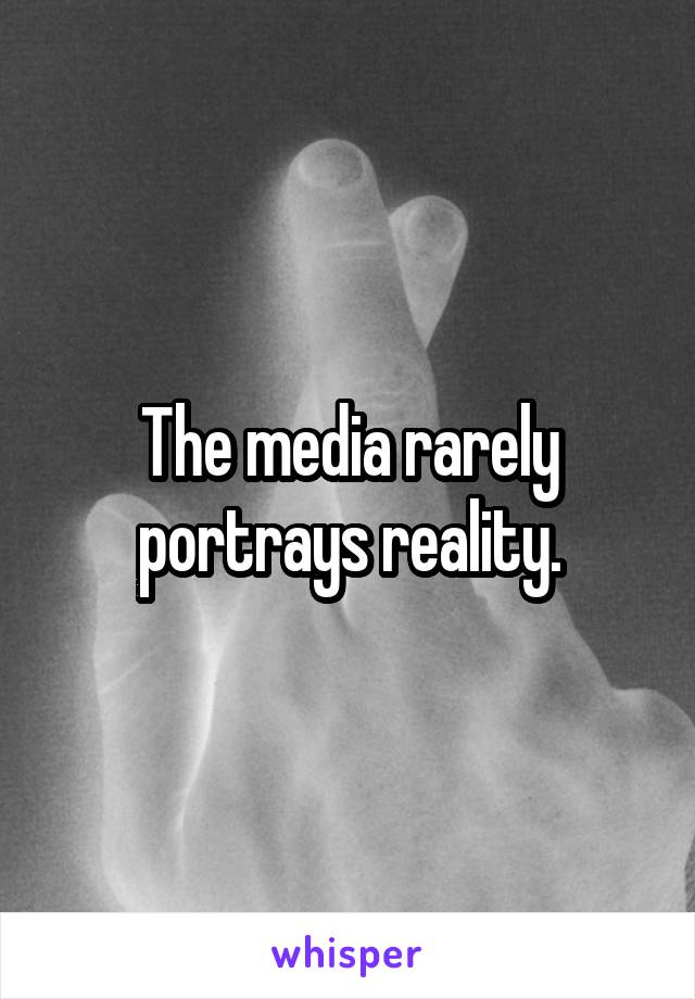 The media rarely portrays reality.
