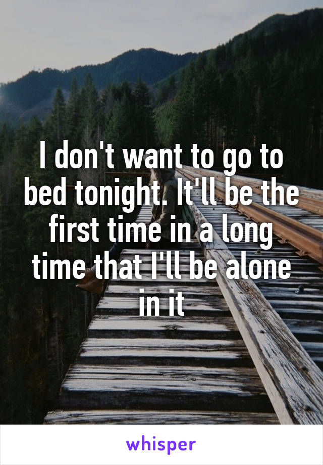 I don't want to go to bed tonight. It'll be the first time in a long time that I'll be alone in it