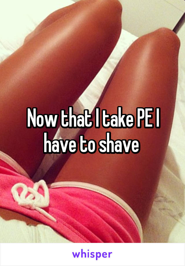 Now that I take PE I have to shave 