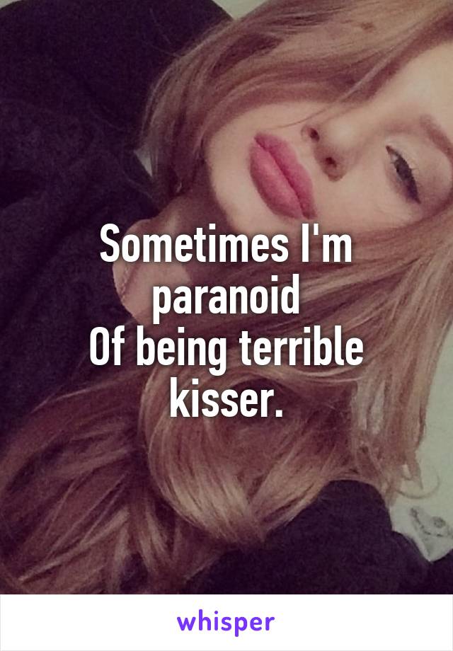 Sometimes I'm paranoid
Of being terrible kisser.