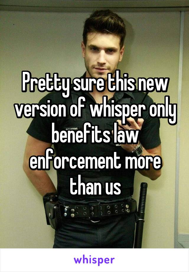 Pretty sure this new version of whisper only benefits law enforcement more than us