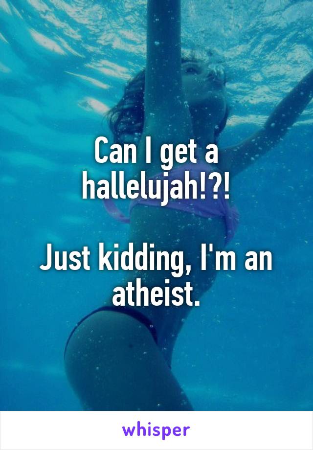 Can I get a hallelujah!?!

Just kidding, I'm an atheist.