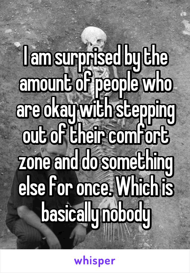 I am surprised by the amount of people who are okay with stepping out of their comfort zone and do something else for once. Which is basically nobody