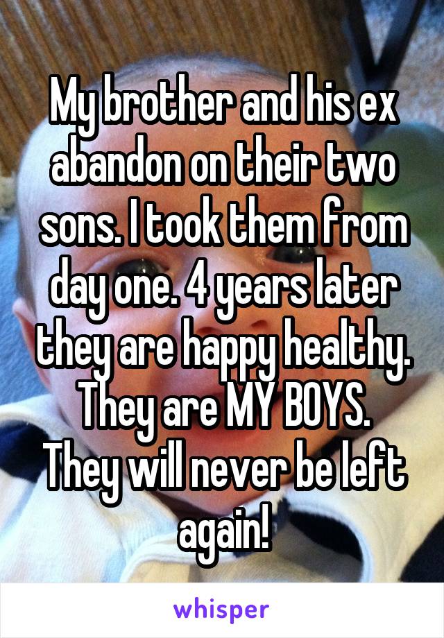 My brother and his ex abandon on their two sons. I took them from day one. 4 years later they are happy healthy. They are MY BOYS.
They will never be left again!