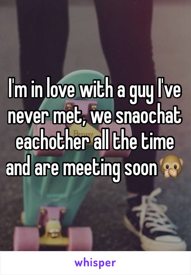 I'm in love with a guy I've never met, we snaochat eachother all the time and are meeting soon🙊