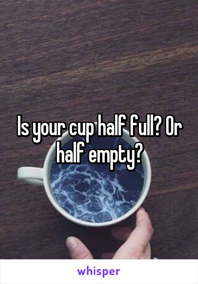 Is your cup half full? Or half empty?