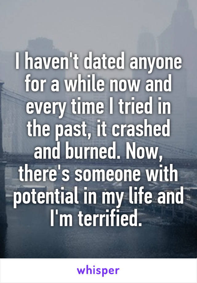 I haven't dated anyone for a while now and every time I tried in the past, it crashed and burned. Now, there's someone with potential in my life and I'm terrified. 