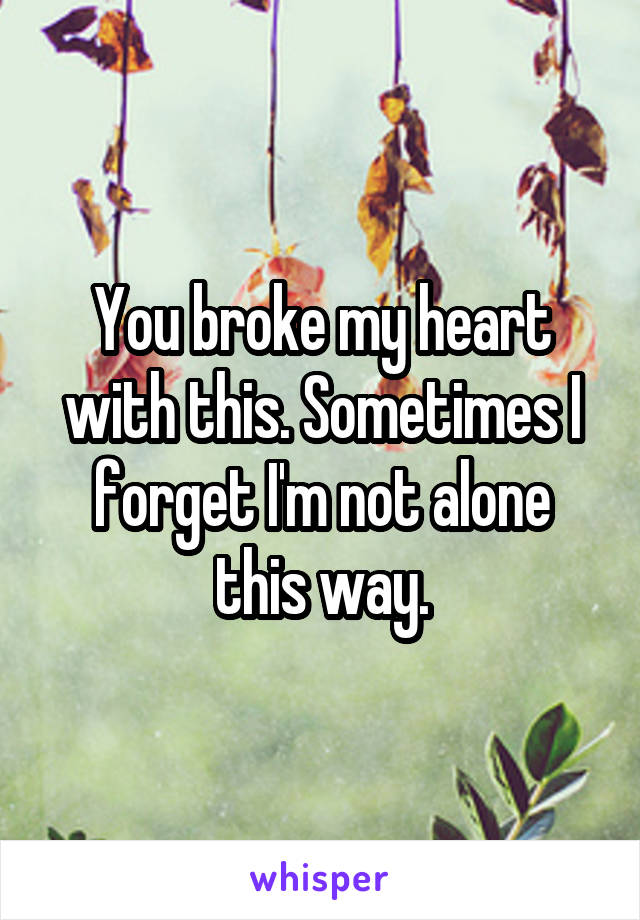 You broke my heart with this. Sometimes I forget I'm not alone this way.