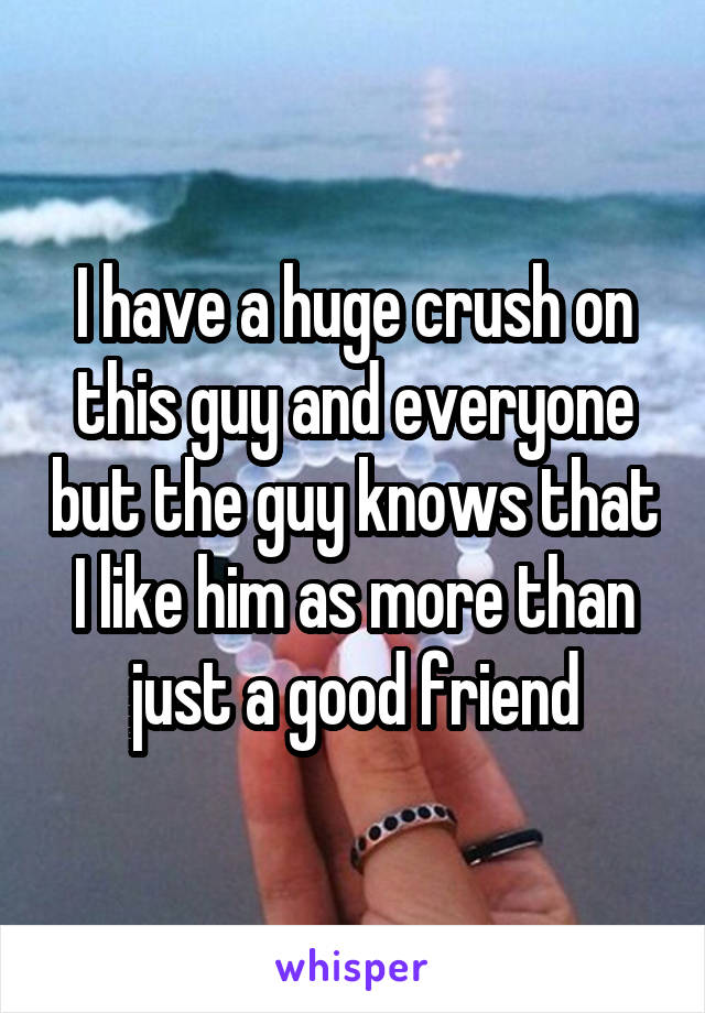I have a huge crush on this guy and everyone but the guy knows that I like him as more than just a good friend