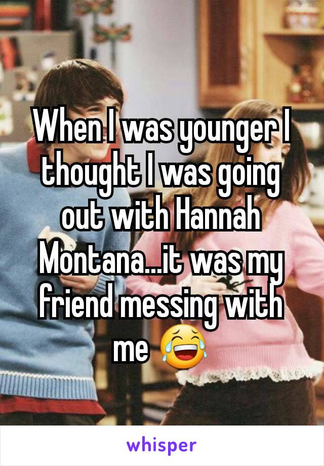 When I was younger I thought I was going out with Hannah Montana...it was my friend messing with me 😂