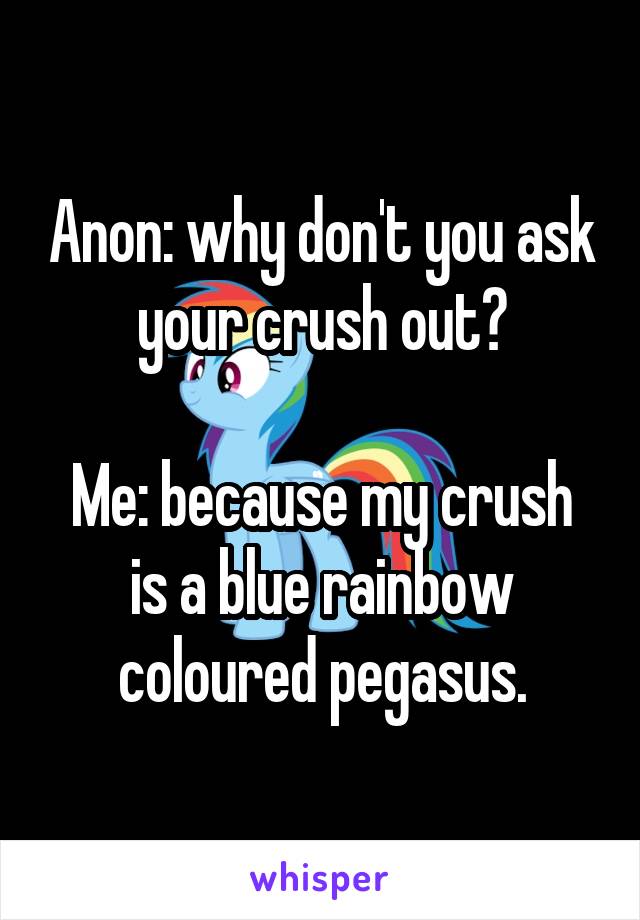 Anon: why don't you ask your crush out?

Me: because my crush is a blue rainbow coloured pegasus.