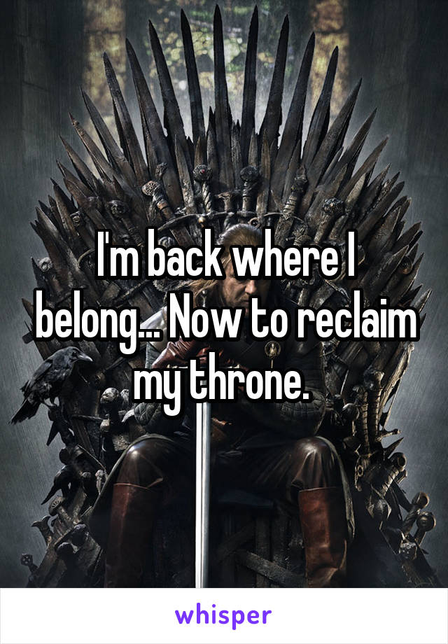 I'm back where I belong... Now to reclaim my throne. 
