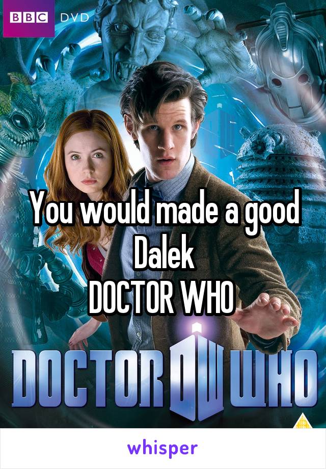 
You would made a good Dalek
DOCTOR WHO 