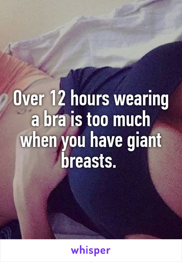 Over 12 hours wearing a bra is too much when you have giant breasts. 