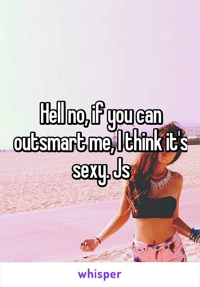 Hell no, if you can outsmart me, I think it's sexy. Js