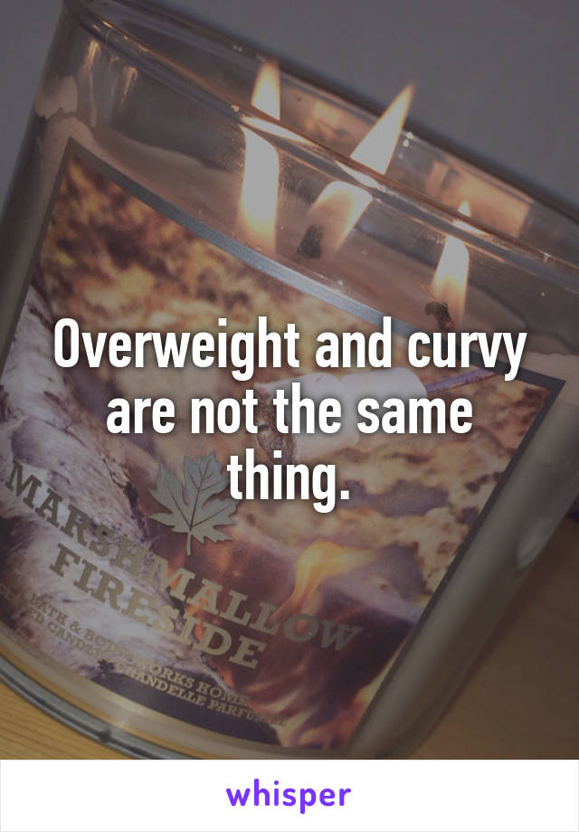 Overweight and curvy are not the same thing.