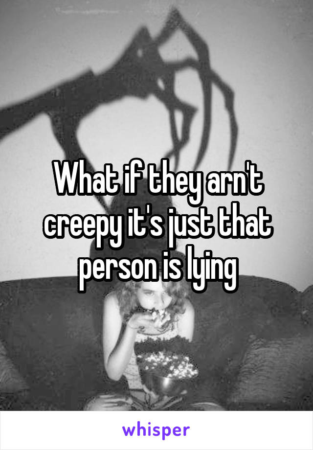 What if they arn't creepy it's just that person is lying