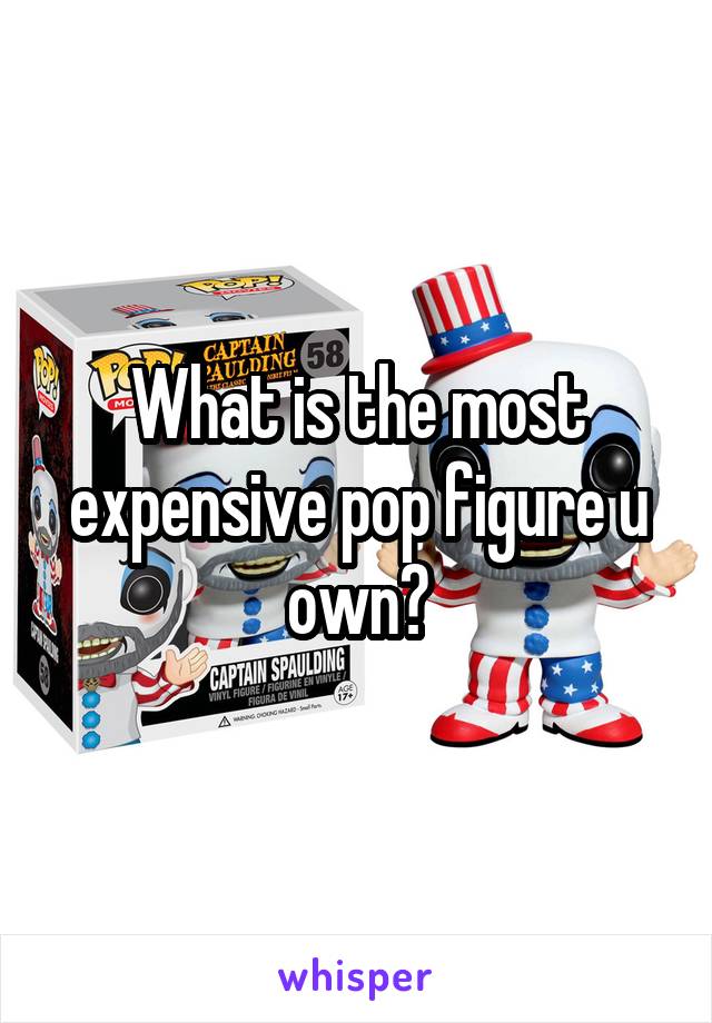 What is the most expensive pop figure u own?