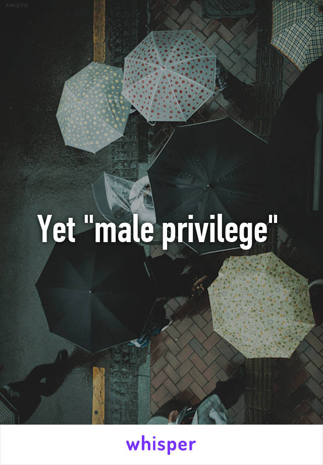 Yet "male privilege" 