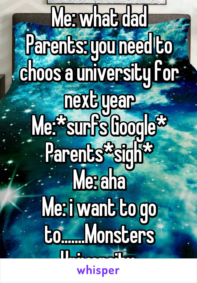 Me: what dad
Parents: you need to choos a university for next year
Me:*surfs Google*
Parents*sigh*
Me: aha
Me: i want to go to.......Monsters University 