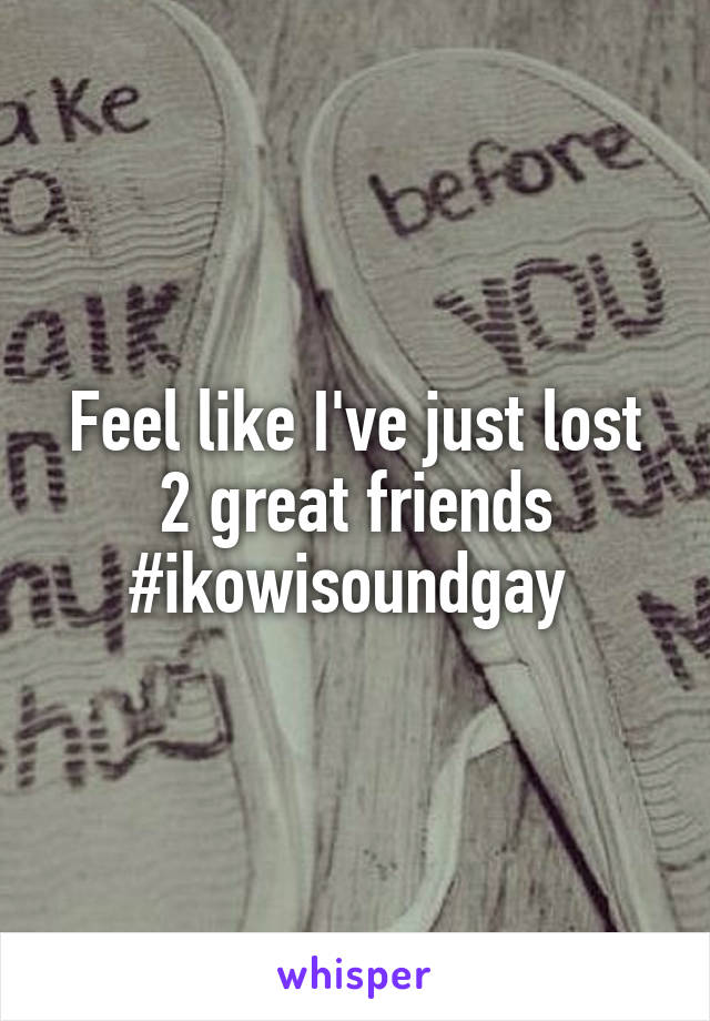Feel like I've just lost 2 great friends #ikowisoundgay 