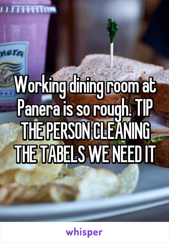 Working dining room at Panera is so rough. TIP THE PERSON CLEANING THE TABELS WE NEED IT
