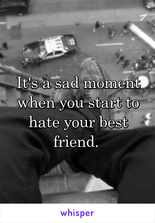 It's a sad moment when you start to hate your best friend. 