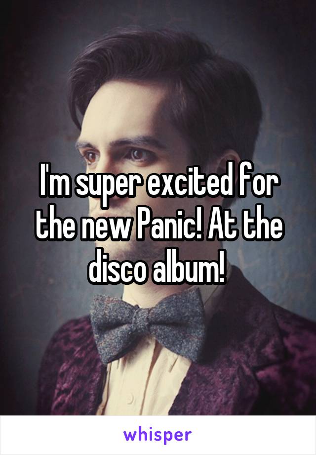 I'm super excited for the new Panic! At the disco album! 