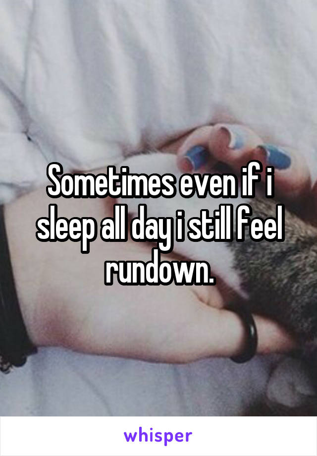 Sometimes even if i sleep all day i still feel rundown.