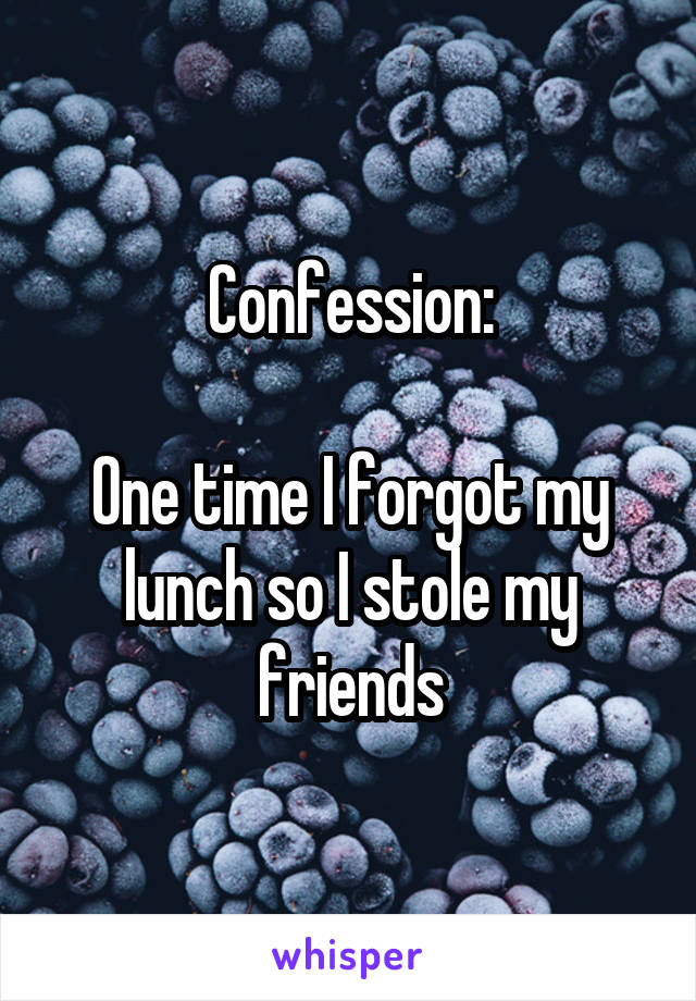 Confession:

One time I forgot my lunch so I stole my friends