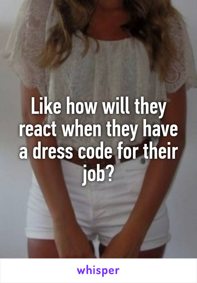 Like how will they react when they have a dress code for their job?