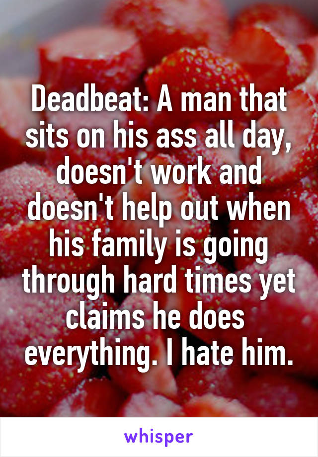 Deadbeat: A man that sits on his ass all day, doesn't work and doesn't help out when his family is going through hard times yet claims he does  everything. I hate him.