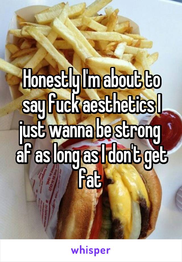 Honestly I'm about to say fuck aesthetics I just wanna be strong  af as long as I don't get fat 