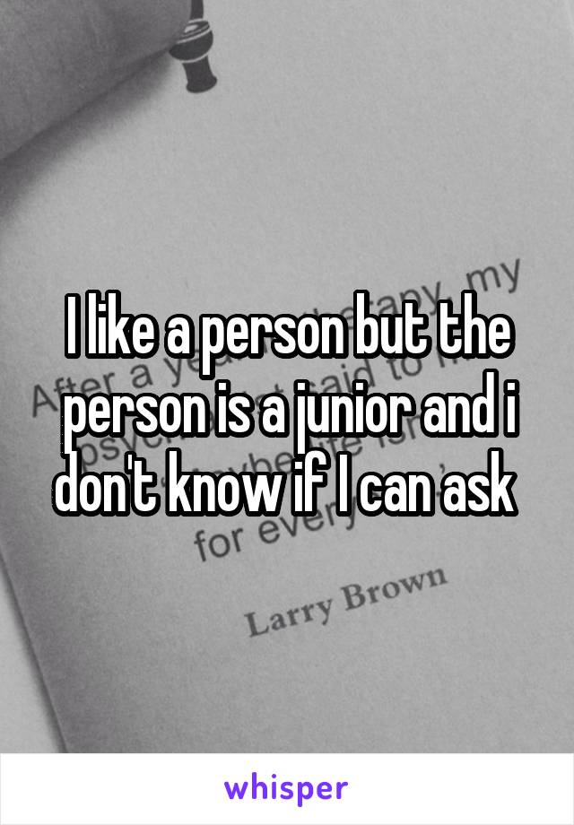 I like a person but the person is a junior and i don't know if I can ask 