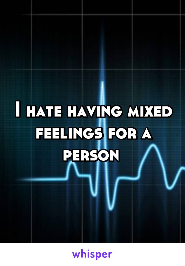I hate having mixed feelings for a person 