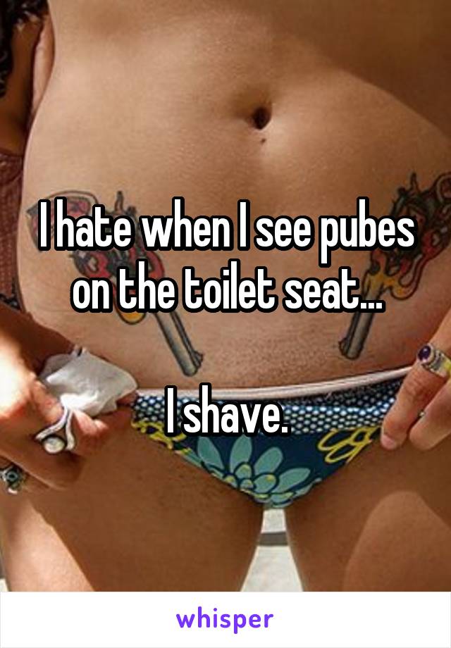 I hate when I see pubes on the toilet seat...

I shave.