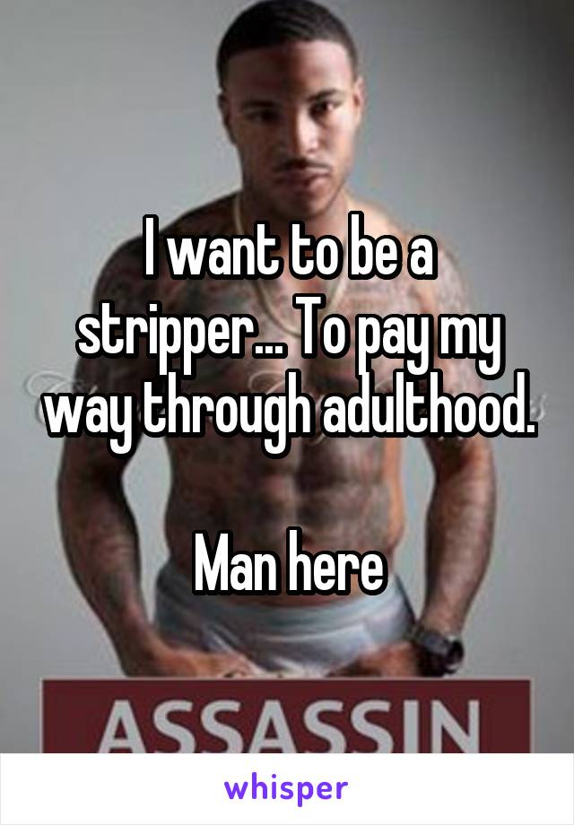 I want to be a stripper... To pay my way through adulthood. 
Man here
