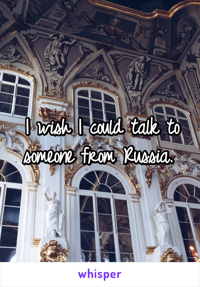 I wish I could talk to someone from Russia. 