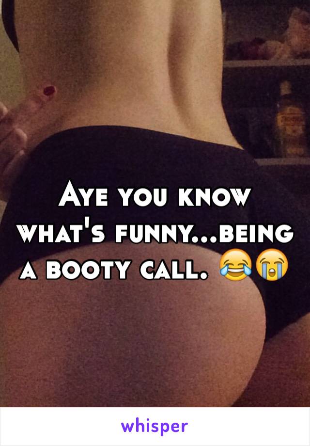 Aye you know what's funny...being a booty call. 😂😭