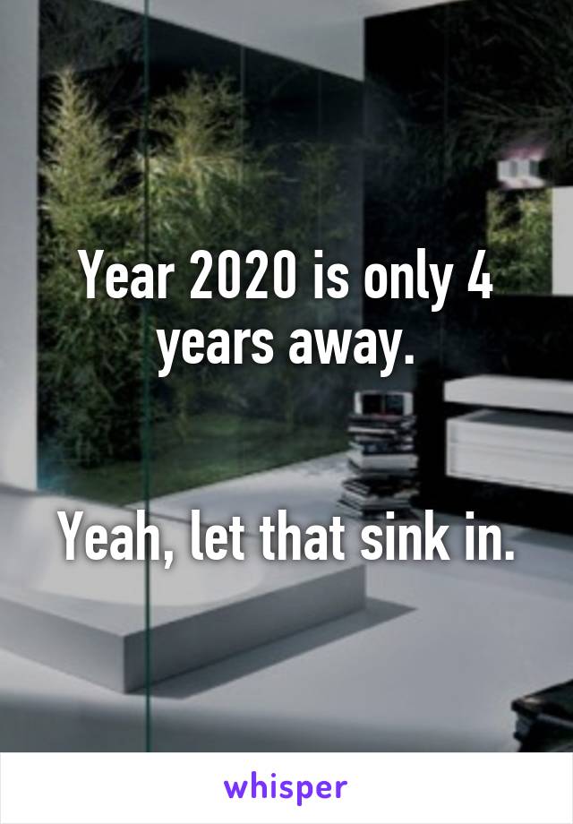 Year 2020 is only 4 years away.


Yeah, let that sink in.