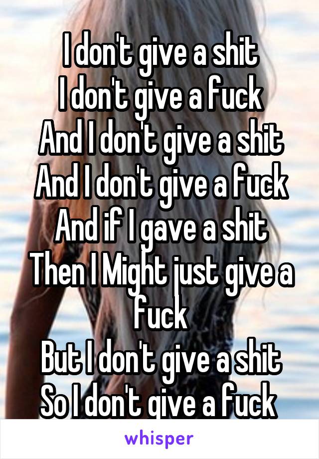 I don't give a shit
I don't give a fuck
And I don't give a shit
And I don't give a fuck
And if I gave a shit
Then I Might just give a fuck
But I don't give a shit
So I don't give a fuck 
