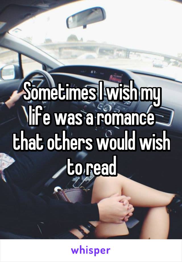 Sometimes I wish my life was a romance that others would wish to read