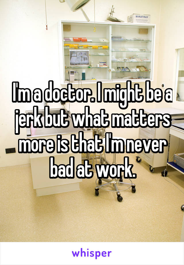 I'm a doctor. I might be a jerk but what matters more is that I'm never bad at work.